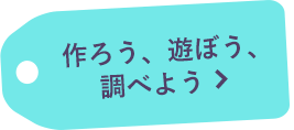 作ろう、遊ぼう、調べよう